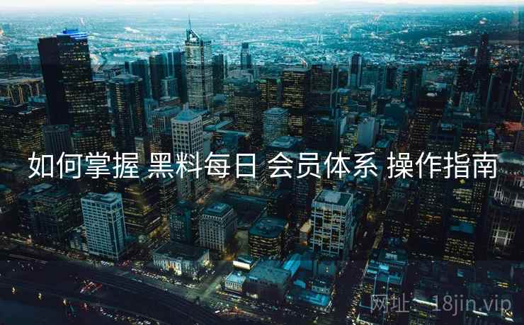 如何掌握 黑料每日 会员体系 操作指南 如何掌握 黑料每日 会员体系 操作指南