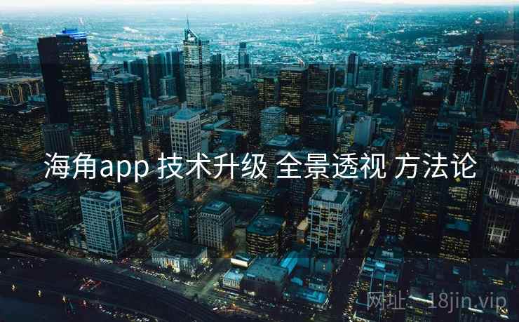 海角app 技术升级 全景透视 方法论 海角app 技术升级 全景透视 方法论