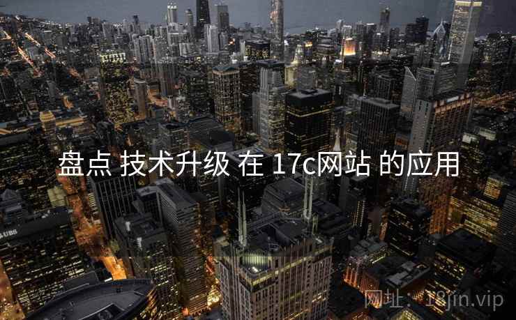 盘点 技术升级 在 17c网站 的应用 盘点 技术升级 在 17c网站 的应用