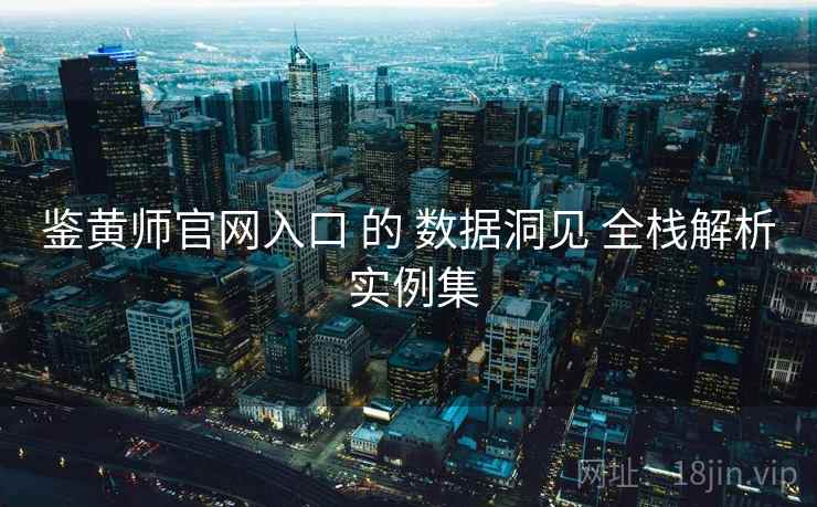 鉴黄师官网入口 的 数据洞见 全栈解析 实例集 鉴黄师官网入口 的 数据洞见 全栈解析 实例集