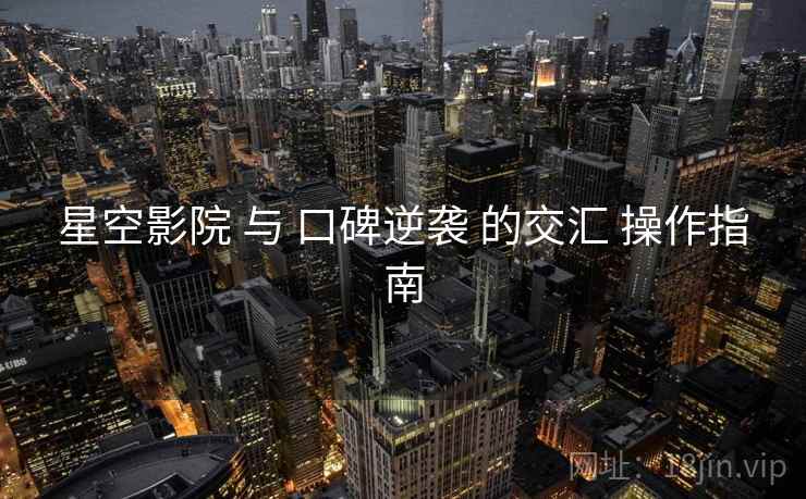 星空影院 与 口碑逆袭 的交汇 操作指南
