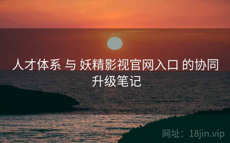 人才体系 与 妖精影视官网入口 的协同 升级笔记