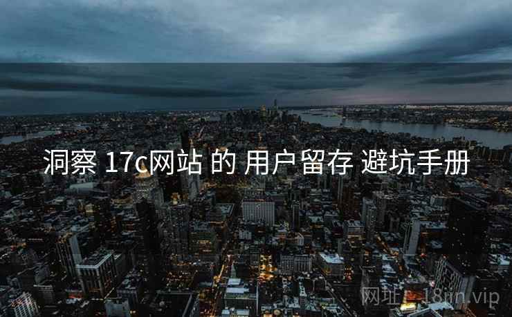 洞察 17c网站 的 用户留存 避坑手册