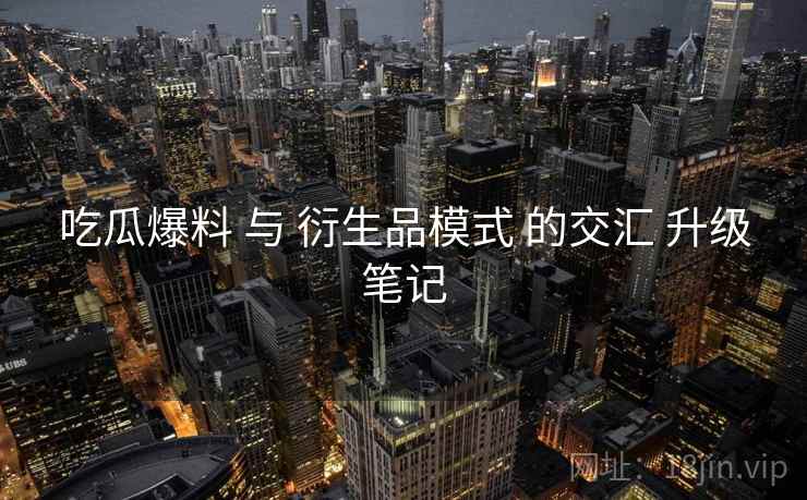 吃瓜爆料 与 衍生品模式 的交汇 升级笔记