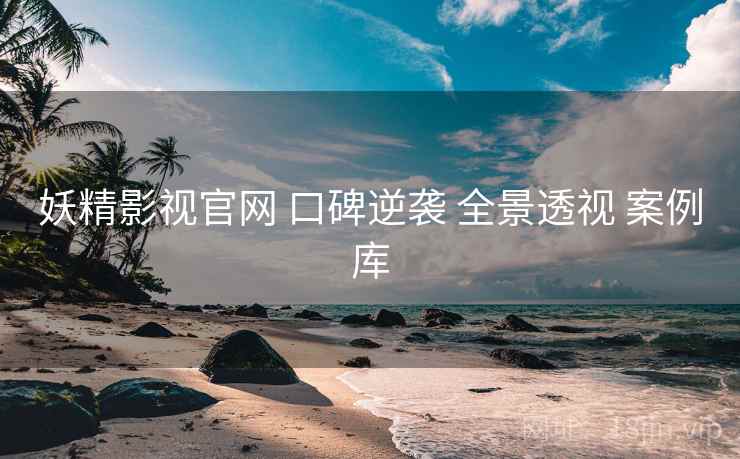 妖精影视官网 口碑逆袭 全景透视 案例库