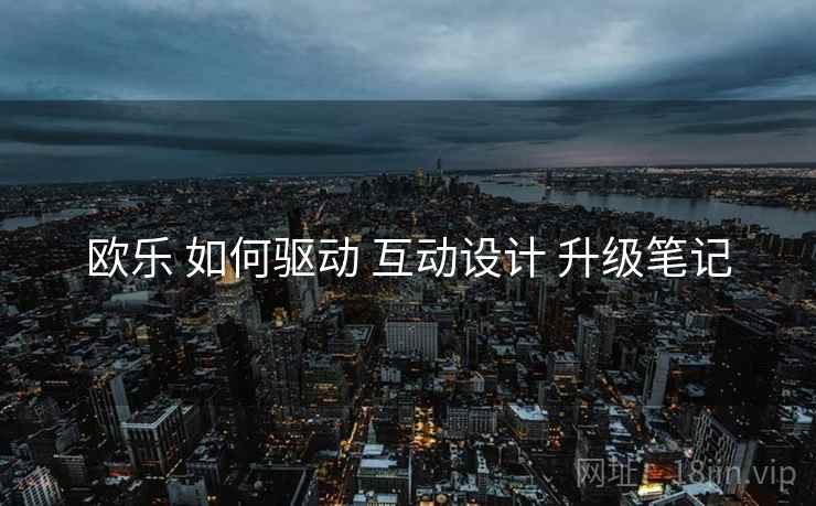 欧乐 如何驱动 互动设计 升级笔记