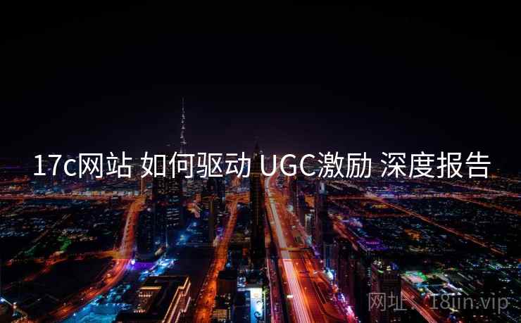 17c网站 如何驱动 UGC激励 深度报告