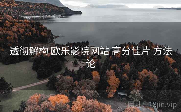 透彻解构 欧乐影院网站 高分佳片 方法论