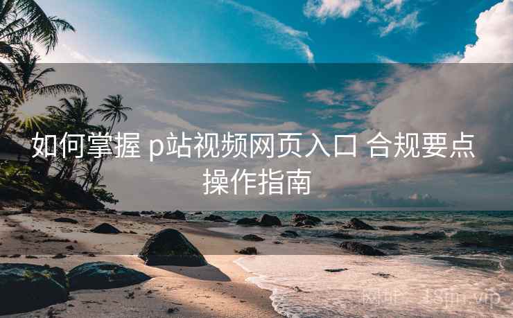 如何掌握 p站视频网页入口 合规要点 操作指南