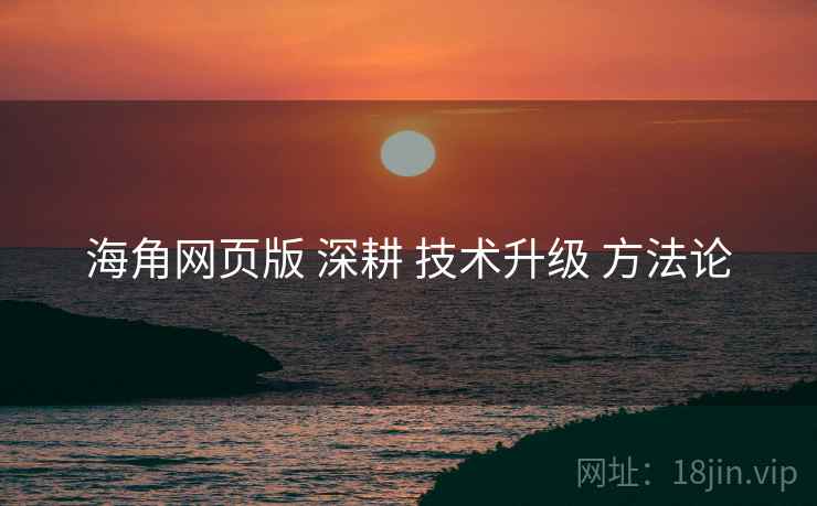 海角网页版 深耕 技术升级 方法论