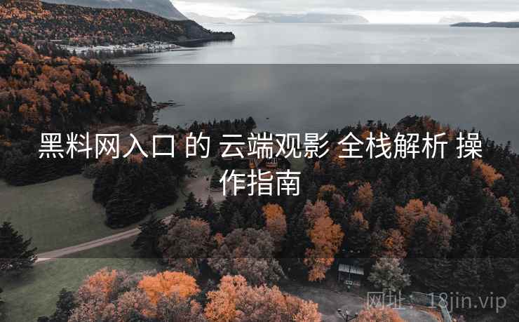 黑料网入口 的 云端观影 全栈解析 操作指南