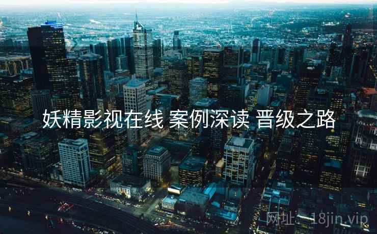 妖精影视在线 案例深读 晋级之路