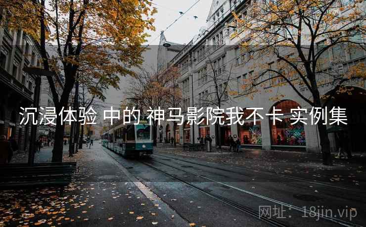 沉浸体验 中的 神马影院我不卡 实例集
