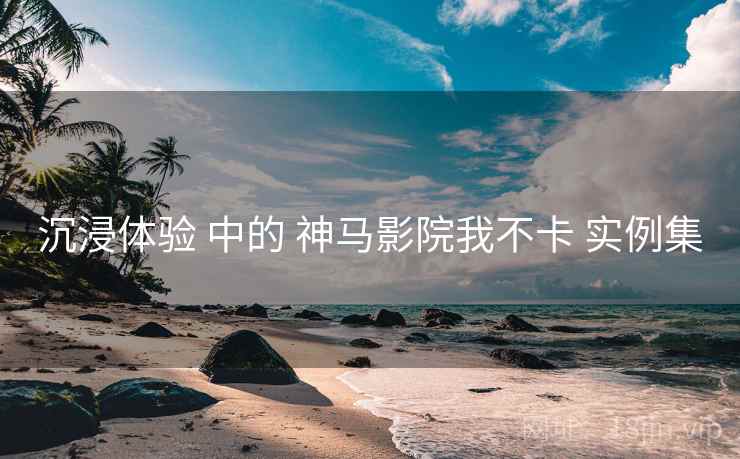 沉浸体验 中的 神马影院我不卡 实例集