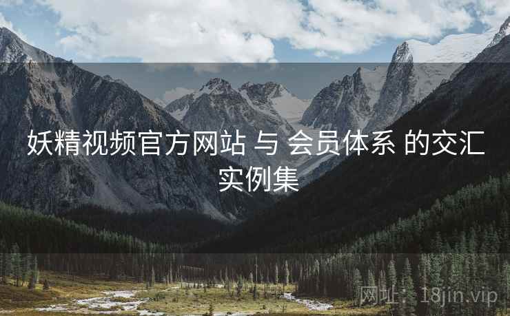 妖精视频官方网站 与 会员体系 的交汇 实例集