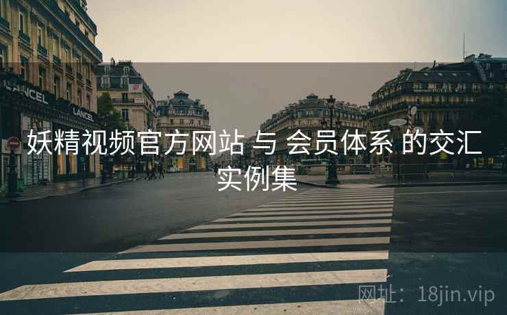 妖精视频官方网站 与 会员体系 的交汇 实例集