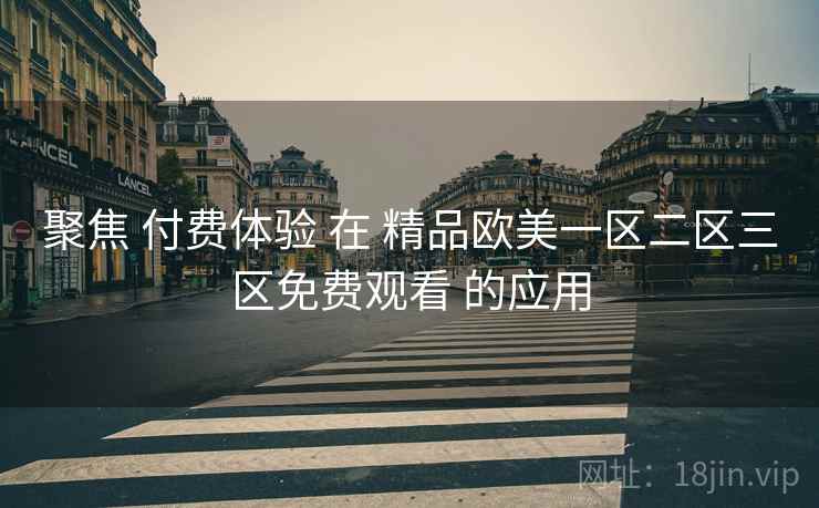 聚焦 付费体验 在 精品欧美一区二区三区免费观看 的应用