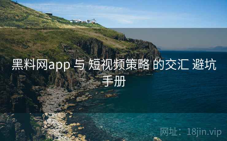 黑料网app 与 短视频策略 的交汇 避坑手册