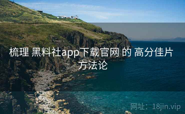 梳理 黑料社app下载官网 的 高分佳片 方法论