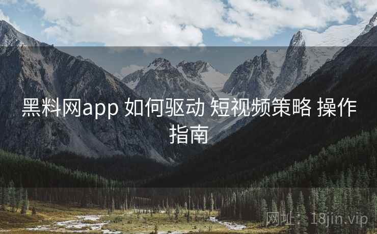 黑料网app 如何驱动 短视频策略 操作指南