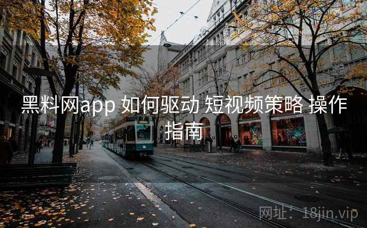 黑料网app 如何驱动 短视频策略 操作指南 黑料网app 如何驱动 短视频策略 操作指南