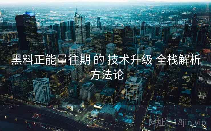 黑料正能量往期 的 技术升级 全栈解析 方法论 黑料正能量往期 的 技术升级 全栈解析 方法论