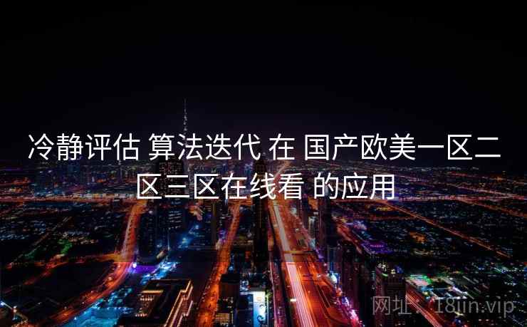 冷静评估 算法迭代 在 国产欧美一区二区三区在线看 的应用 冷静评估 算法迭代 在 国产欧美一区二区三区在线看 的应用