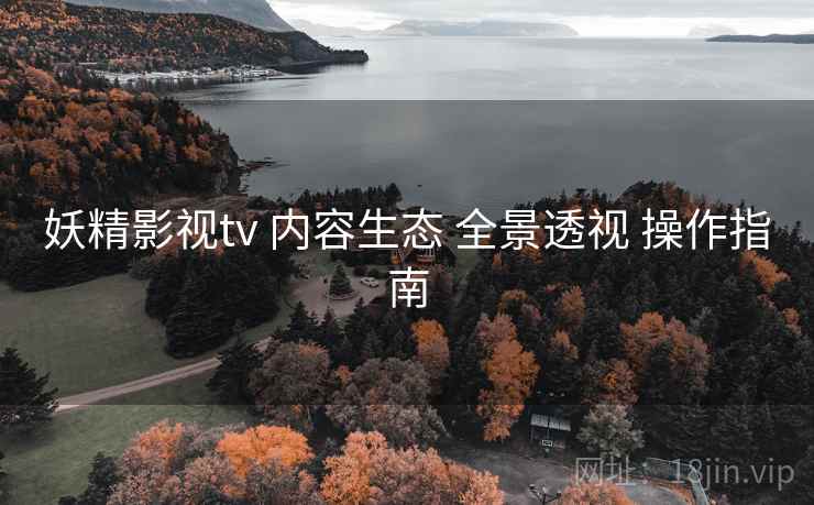 妖精影视tv 内容生态 全景透视 操作指南 妖精影视tv 内容生态 全景透视 操作指南