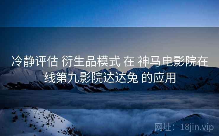冷静评估 衍生品模式 在 神马电影院在线第九影院达达兔 的应用